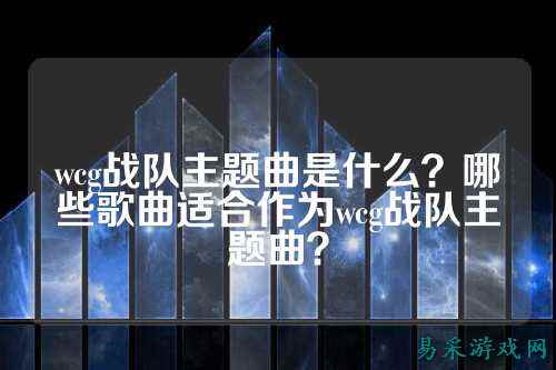 wcg战队主题曲是什么？哪些歌曲适合作为wcg战队主题曲？