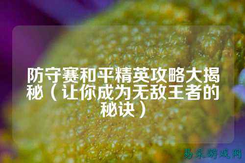 防守赛和平精英攻略大揭秘(让你成为无敌王者的秘诀)