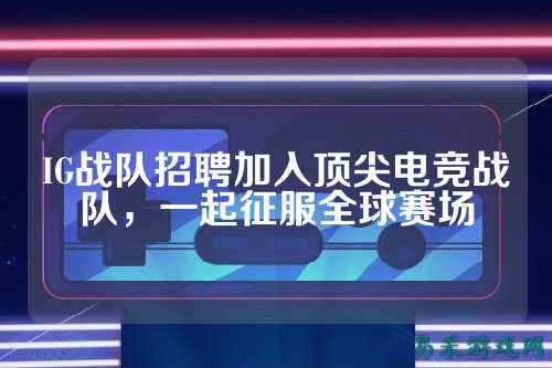 IG战队招聘加入顶尖电竞战队，一起征服全球赛场
