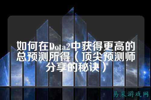 如何在Dota2中获得更高的总预测所得(顶尖预测师分享的秘诀)