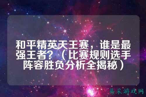 和平精英天王赛,谁是最强王者?(比赛规则选手阵容胜负分析全揭秘)