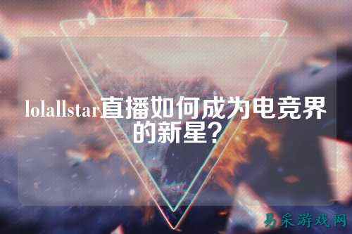 lolallstar直播如何成为电竞界的新星?