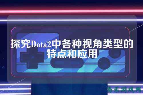 探究Dota2中各种视角类型的特点和应用