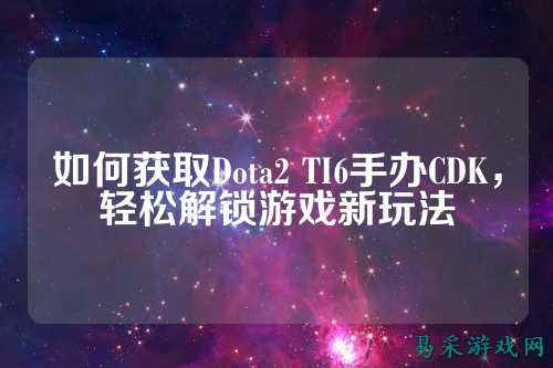 如何获取Dota2 TI6手办CDK,轻松解锁游戏新玩法