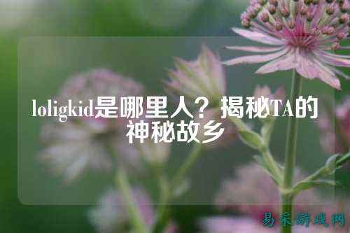 loligkid是哪里人?揭秘TA的神秘故乡