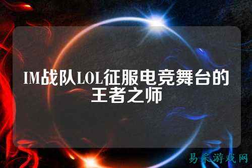 IM战队LOL征服电竞舞台的王者之师