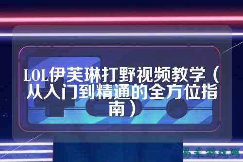 LOL伊芙琳打野视频教学(从入门到精通的全方位指南)