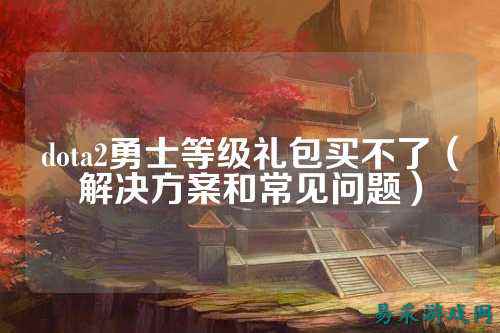 dota2勇士等级礼包买不了(解决方案和常见问题)