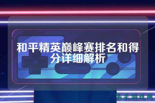 和平精英巅峰赛排名和得分详细解析