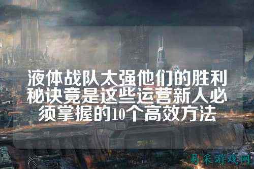 液体战队太强他们的胜利秘诀竟是这些运营新人必须掌握的10个高效方法