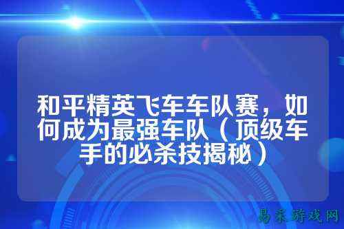 和平精英飞车车队赛,如何成为最强车队(顶级车手的必杀技揭秘)