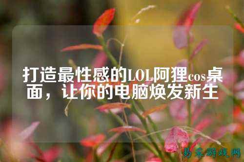 打造最性感的LOL阿狸cos桌面,让你的电脑焕发新生