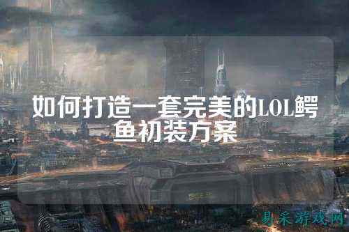如何打造一套完美的LOL鳄鱼初装方案