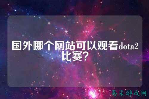 国外哪个网站可以观看dota2比赛?