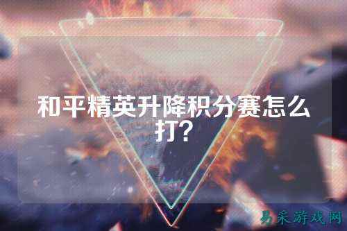 和平精英升降积分赛怎么打?