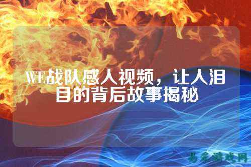 WE战队感人视频，让人泪目的背后故事揭秘