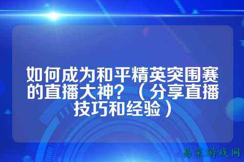 如何成为和平精英突围赛的直播大神?(分享直播技巧和经验)