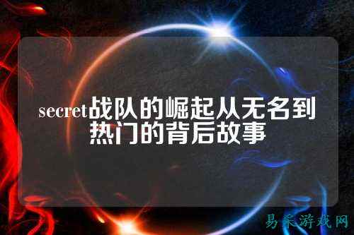 secret战队的崛起从无名到热门的背后故事