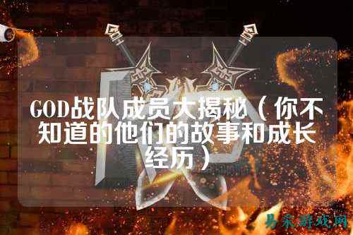 GOD战队成员大揭秘（你不知道的他们的故事和成长经历）