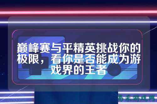 巅峰赛与平精英挑战你的极限,看你是否能成为游戏界的王者
