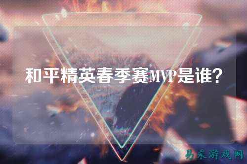 和平精英春季赛MVP是谁?