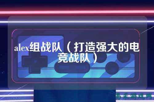 alex组战队（打造强大的电竞战队）