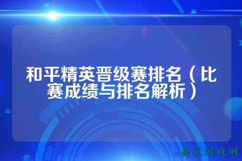 和平精英晋级赛排名(比赛成绩与排名解析)