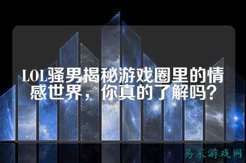 LOL骚男揭秘游戏圈里的情感世界,你真的了解吗?