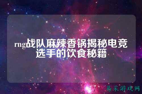 rng战队麻辣香锅揭秘电竞选手的饮食秘籍