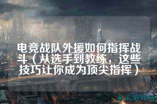 电竞战队外援如何指挥战斗（从选手到教练，这些技巧让你成为顶尖指挥）