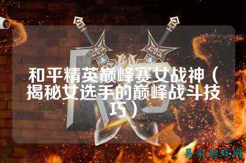 和平精英巅峰赛女战神(揭秘女选手的巅峰战斗技巧)