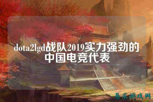 dota2lgd战队2019实力强劲的中国电竞代表