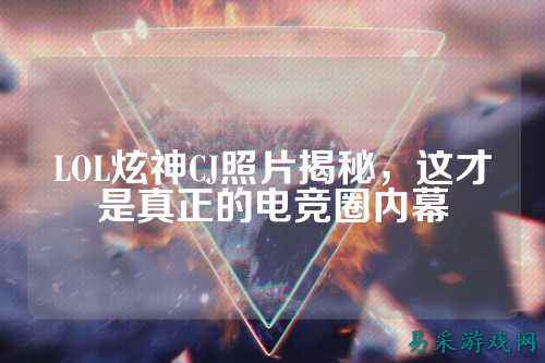 LOL炫神CJ照片揭秘,这才是真正的电竞圈内幕
