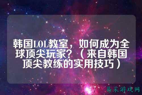 韩国LOL教室,如何成为全球顶尖玩家?(来自韩国顶尖教练的实用技巧)