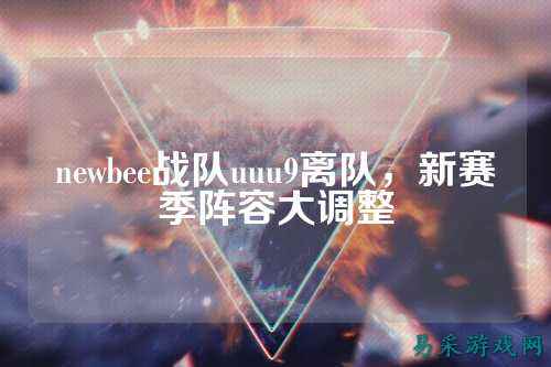 newbee战队uuu9离队，新赛季阵容大调整