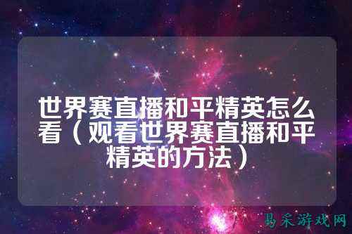 世界赛直播和平精英怎么看(观看世界赛直播和平精英的方法)
