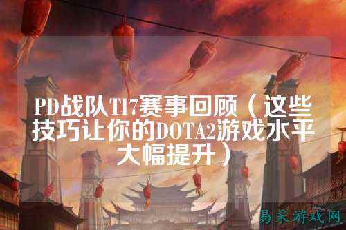 PD战队TI7赛事回顾（这些技巧让你的DOTA2游戏水平大幅提升）