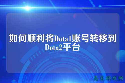 如何顺利将Dota1账号转移到Dota2平台