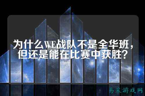 为什么WE战队不是全华班，但还是能在比赛中获胜？