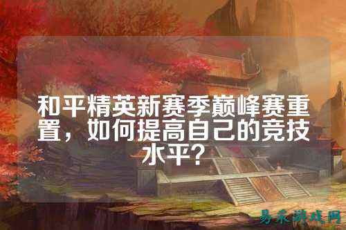 和平精英新赛季巅峰赛重置,如何提高自己的竞技水平?
