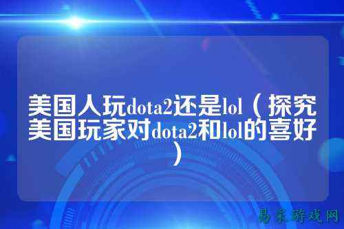 美国人玩dota2还是lol(探究美国玩家对dota2和lol的喜好)
