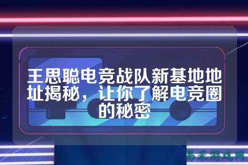 王思聪电竞战队新基地地址揭秘，让你了解电竞圈的秘密