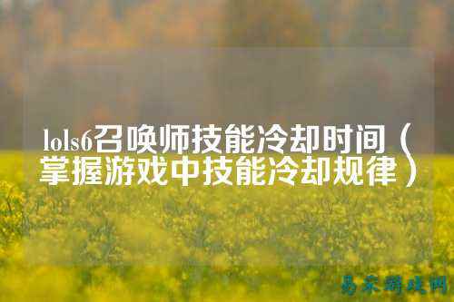 lols6召唤师技能冷却时间(掌握游戏中技能冷却规律)