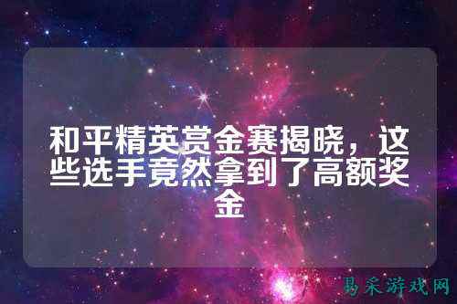 和平精英赏金赛揭晓,这些选手竟然拿到了高额奖金