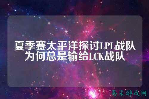夏季赛太平洋探讨LPL战队为何总是输给LCK战队