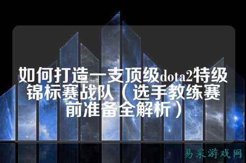 如何打造一支顶级dota2特级锦标赛战队（选手教练赛前准备全解析）