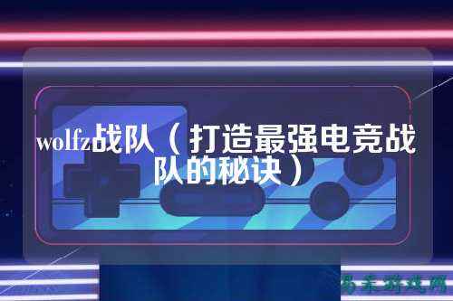 wolfz战队（打造最强电竞战队的秘诀）