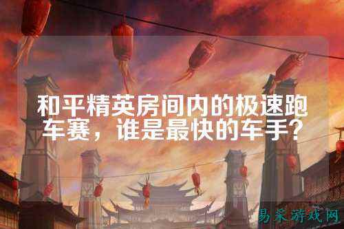 和平精英房间内的极速跑车赛,谁是最快的车手?