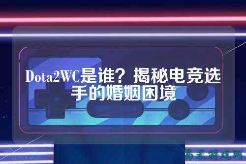 Dota2WC是谁?揭秘电竞选手的婚姻困境