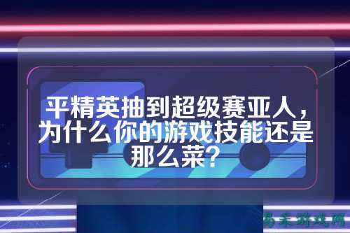 平精英抽到超级赛亚人,为什么你的游戏技能还是那么菜?